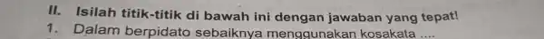 II. Isilah titik-titik di bawah ini dengan jawaban yang tepat! Dalam berpidato sebaiknya mengqunakan kosakata ....