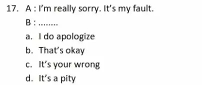 A : I'm really sorry. It's my fault. B : ........ a. I do apologize b. That's okay c. It's your wrong d. It's