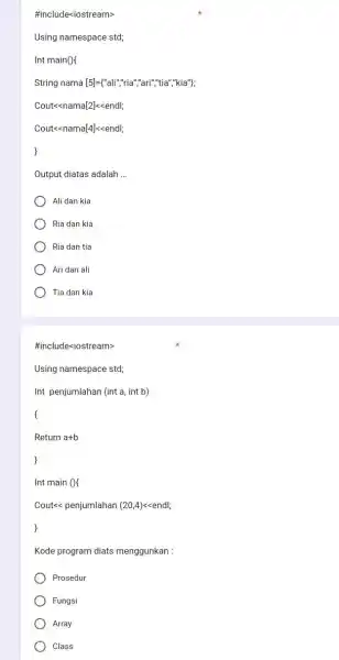 #include<iostream> Using namespace std; Int main()( String nama [5]={"ali","ria","ari","tia","kia"); Cout<<nama[2]<<endl; Cout<<nama [4] <<endl; } Output diatas adalah ... Ali dan kia Ria dan kia