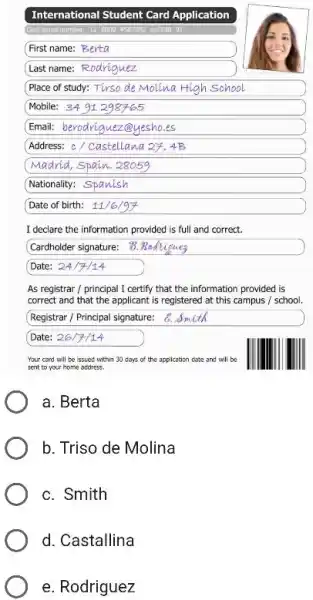 International Student Card Application First name: Berta Last name: Rodiriguez Place of study: Tirso de Molina High School Mobile: 3491298765 Email: berodriguez@yeshoes Address: c