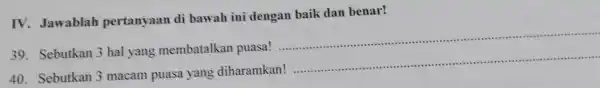 IV. Jawablah pertanyaan di bawah ini dengan baik dan benar! 39. Sebutkan 3 hal yang membatalkan puasa! 40. Sebutkan 3 macam puasa yang diharamkan!