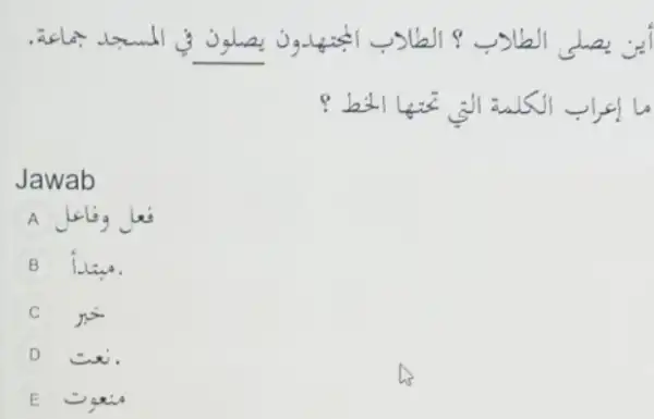 ين يصلى الطارب ؟ الطارب البجتهدون يصلون في المسجد جماعة. ما إعراب الكلمة التي تحتها الحط ؟ Jawab A فعلى وفاعل C خبر D