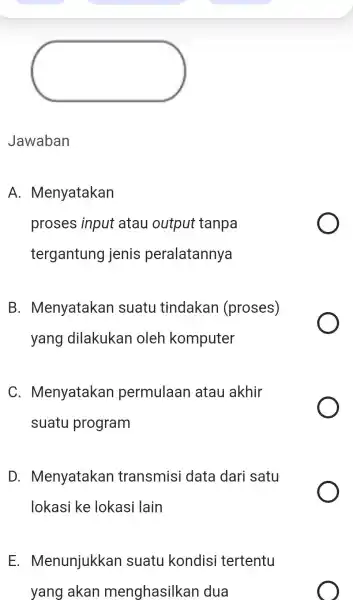 Jawaban A. Menyatakan proses input atau output tanpa tergantung jenis peralatannya B. Menyatakan suatu tindakan (proses) yang dilakukan oleh komputer C. Menyatakan permulaan atau