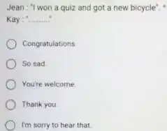 Jean : "I won a quiz and got a new bicycle". Kay: * Congratulations So sad You're welcome. Thank you Im sorry to hear