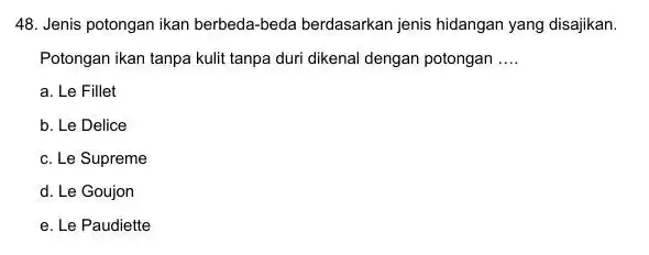 Jenis potongan ikan berbeda-beda berdasarkan jenis hidangan yang disajikan. Potongan ikan tanpa kulit tanpa duri dikenal dengan potongan .... a. Le Fillet b. Le