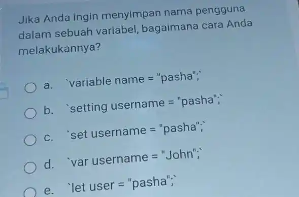 Jika Anda ingin menyimpan nama pengguna dalam sebuah variabel, bagaimana cara Anda melakukannya? a. 'variable name = "pasha"; b. 'setting username = "pasha"; c.