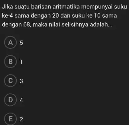 Jika suatu barisan aritmatika mempunyai suku ke- 4 sama dengan 20 dan suku ke 10 sama dengan 68 , maka nilai selisihnya adalah... A)