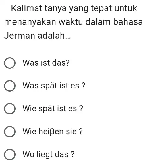 Kalimat tanya yang tepat untuk menanyakan waktu dalam bahasa Jerman adalah... Was ist das? Was spät ist es ? Wie spät ist es? Wie