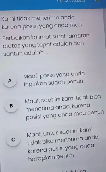 Kami tidak menerima anda, karena posisi yang anda mau. Perbaikan kalimat surat lamaran diatas yang tepat adalah dan santun adalah.... A Maaf, posisi yang