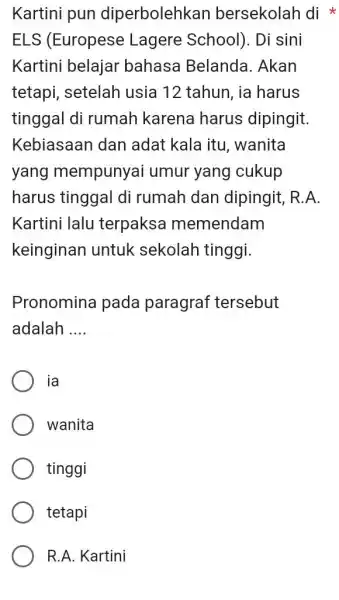 Kartini pun diperbolehkan bersekolah di * ELS (Europese Lagere School). Di sini Kartini belajar bahasa Belanda. Akan tetapi, setelah usia 12 tahun, ia harus