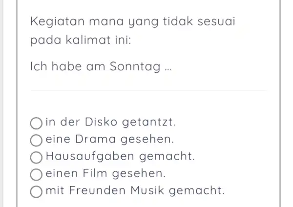 Kegiatan mana yang tidak sesuai pada kalimat ini: Ich habe am Sonntag ... in der Disko getantzt. eine Drama gesehen. Hausaufgaben gemacht. einen Film