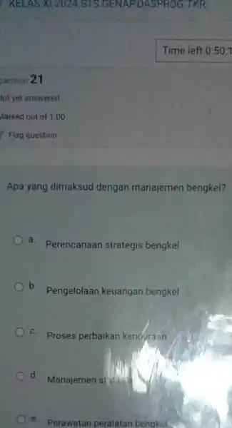 KELAS xx1.2024 SIS.GENAP.DASPROG.TKR Time left 0:50:1 Vuestion 21 lot yet answered larked out of 1.00 Flag question Apa yang dimaksud dengan manajemen bengkel? a.