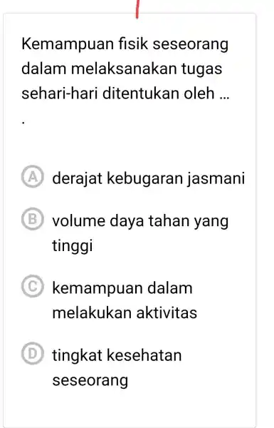 Kemampuan fisik seseorang dalam melaksanakan tugas sehari-hari ditentukan oleh ... (A) derajat kebugaran jasmani (B) volume daya tahan yang tinggi (C) kemampuan dalam melakukan