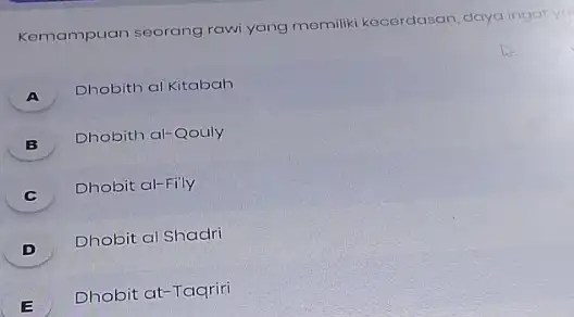 Kemampuan seorang rawi yang memiliki kecerdasan, daya ingat y. A Dhobith al Kitabah B Dhobith al-Qouly c Dhobit at-Fily D Dhobit al Shadri E