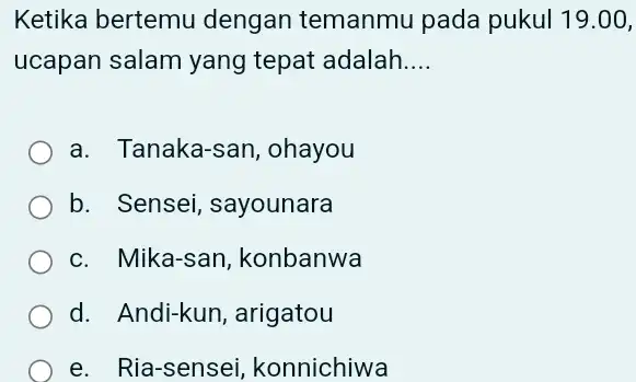 Ketika bertemu dengan temanmu pada pukul 19.00 , ucapan salam yang tepat adalah.... a. Tanaka-san, ohayou b. Sensei, sayounara c. Mika-san, konbanwa d. Andi-kun,