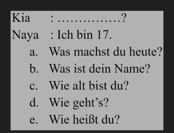 Kia ? Naya : Ich bin 17. a. Was machst du heute? b. Was ist dein Name? c. Wie alt bist du? d. Wie