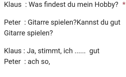 Klaus : Was findest du mein Hobby? Peter : Gitarre spielen?Kannst du gut Gitarre spielen? Klaus : Ja, stimmt, ich gut Peter : ach