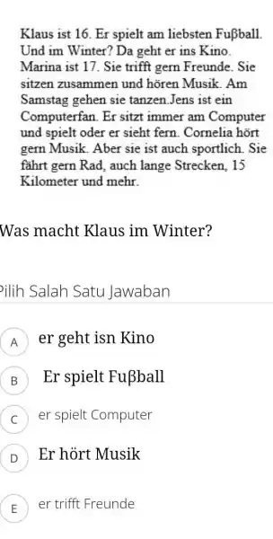 Klaus ist 16. Er spielt am liebsten Fußball. Und im Winter? Da geht er ins Kino. Marina ist 17. Sie trifft gern Freunde. Sie