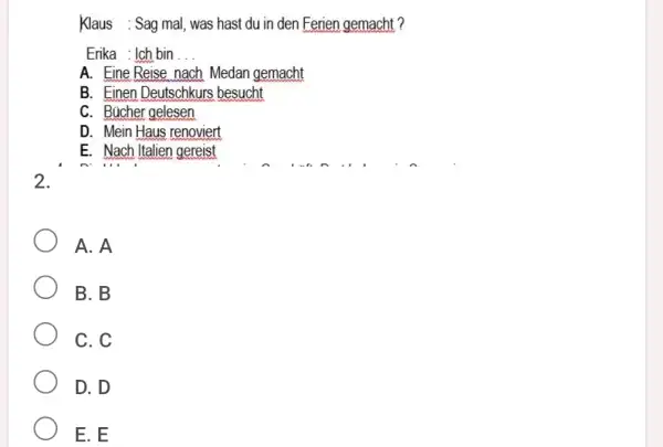 Klaus : Sag mal, was hast du in den Ferien gemacht? Erika : Ich bin ... A. Eine Reise nach Medan gemacht B. Einen