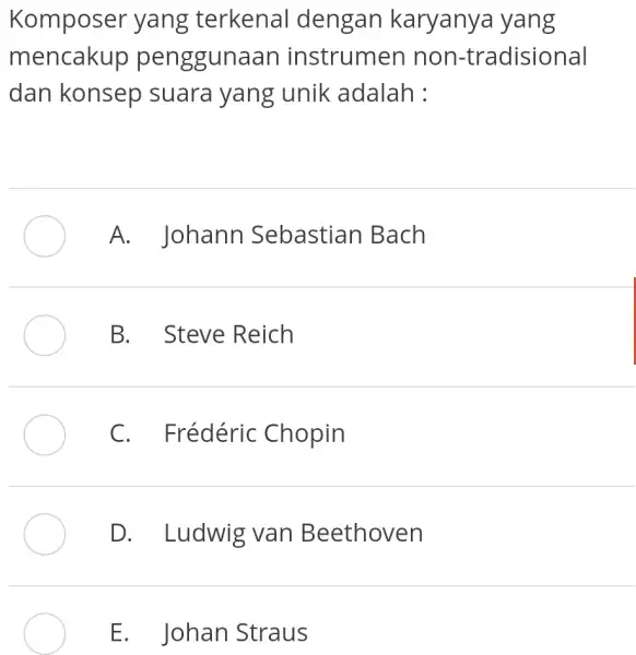 Komposer yang terkenal dengan karyanya yang mencakup penggunaan instrumen non-tradisional dan konsep suara yang unik adalah : A. Johann Sebastian Bach B. Steve Reich