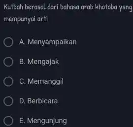 Kutbah berasal dari bahasa arab khotoba ysng mempunyai arti A. Menyampaikan B. Mengajak C. Memanggil D. Berbicara E. Mengunjung