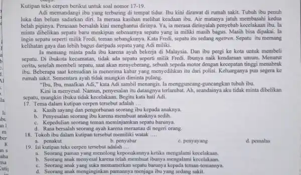 Kutipan teks cerpen berikut untuk soal nomor 17-19. Adi memandangi ibu yang terbaring di tempat tidur. Ibu kini dirawat di rumah sakit. Tubuh ibu