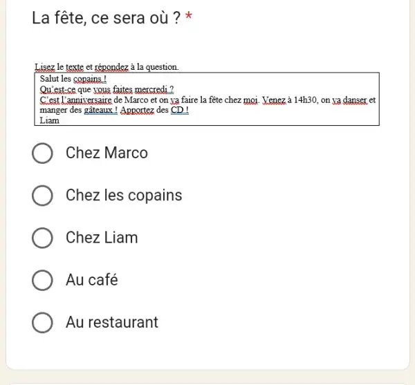 La fête, ce sera où ?* Lisez le texte et répondez à la question. Salut les copains! Qu'est-ce que yous faites mercredi? C'est l'anniversaire