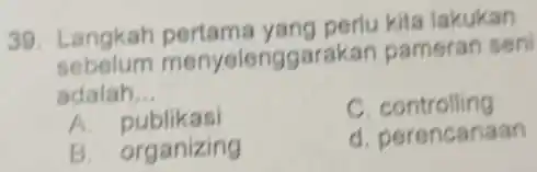 Langkah pertama yang perlu kita lakukan sebelum menyelenggarakan pameran ser adalah... A. publikasi C. controlling B. organizing d. perencanaan