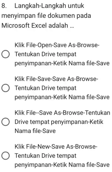 Langkah-Langkah untuk menyimpan file dokumen pada Microsoft Excel adalah ... Klik File-Open-Save As-BrowseTentukan Drive tempat penyimpanan-Ketik Nama file-Save Klik File-Save-Save As-BrowseTentukan Drive tempat penyimpanan-Ketik