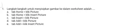 Langkah-langkah untuk menyisipkan gambar ke dalam workgheet adalah .... a. tab Home > klik Picture b. tab Home > klik insert Picture c. tab