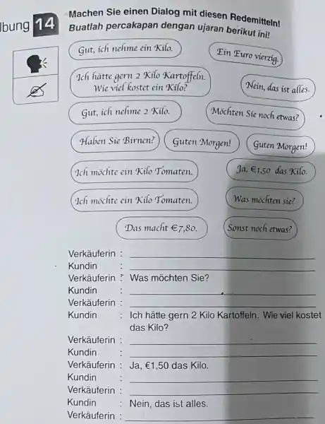 lbung 14 Machen Sie einen Dialog mit diesen Redemitteln! Buatlah percakapan dengan ujaran berikut ini! Gut, ich nefme ein Kilo. Ein E uro vierzig.