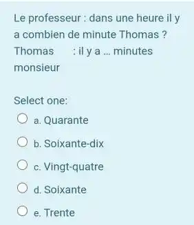 Le professeur: dans une heure il y a combien de minute Thomas? Thomas : il y a ... minutes monsieur Select one: a. Quarante