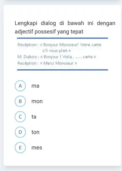 Lengkapi dialog di bawah ini dengan adjectif possesif yang tepat Recéption : « Bonjour Monsieur! Votre carte s'il vous plait." M. Dubois : «Bonjour