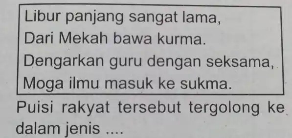 Libur panjang sangat lama, Dari Mekah bawa kurma. Dengarkan guru dengan seksama, Moga ilmu masuk ke sukma. Puisi rakyat tersebut tergolong ke dalam jenis