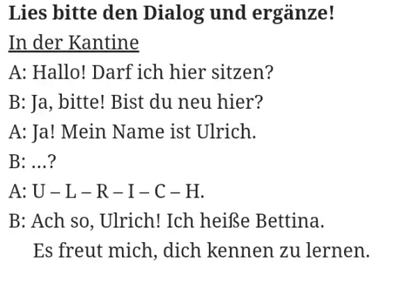 Lies bitte den Dialog und ergänze! In der Kantine A: Hallo! Darf ich hier sitzen? B: Ja, bitte! Bist du neu hier? A: Ja!