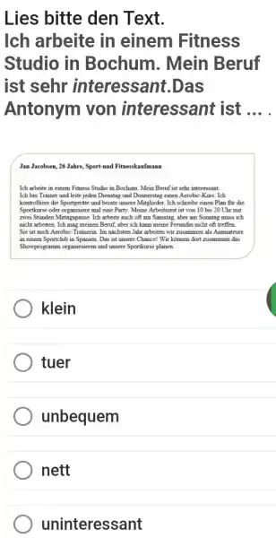 Lies bitte den Text. Ich arbeite in einem Fitness Studio in Bochum. Mein Beruf ist sehr interessant.Das Antonym von interessant ist Jan Jacobsen, 26