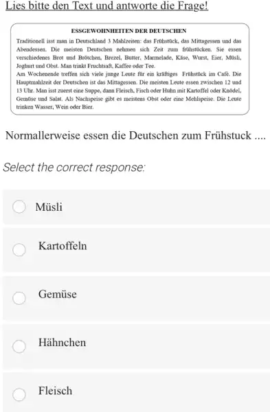 Lies bitte den Text und antworte die Frage! ESSGEWOHNHEITEN DER DEUTSCHEN Traditionell isst man in Deutschland 3 Mahlzeiten: das Frühstück, das Mittagessen und das