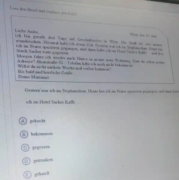 Lies den Brief und ergänze den Satz! Liebe Anita, Wien, den 23. Joni ich bin gerade drei Tage anf Geschaftsreise in Wien. Die Stach