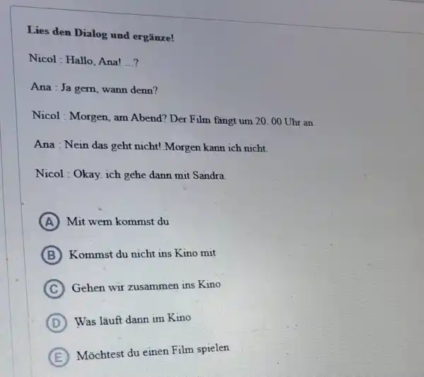 Lies den Dialog und ergänze! Nicol : Hallo, Ana! ...? Ana : Ja gern, wann denn? Nicol: Morgen, am Abend? Der Film fängt um