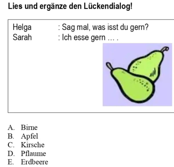 Lies und ergänze den Lückendialog! Helga : Sag mal, was isst du gern? Sarah : Ich esse gern ... . A. Birne B. Apfel