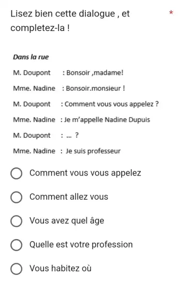 Lisez bien cette dialogue, et completez-la ! Dans la rue M. Doupont : Bonsoir, madame! Mme. Nadine : Bonsoir.monsieur ! M. Doupont : Comment