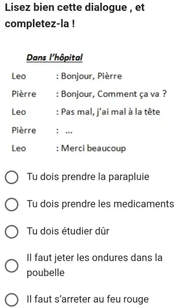 Lisez bien cette dialogue, et completez-la ! Dans l'hôpital Leo : Bonjour, Pièrre Pièrre : Bonjour, Comment ça va ? Leo : Pas mal,