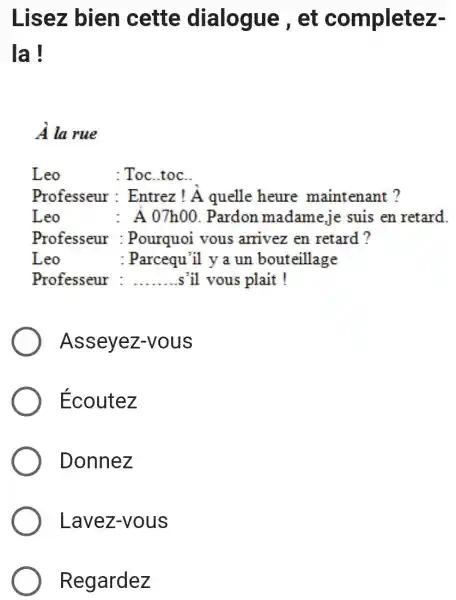 Lisez bien cette dialogue, et completezla! À la rue Leo : Toc.toc. Professeur: Entrez ! À quelle heure maintenant ? Leo : A 07h00