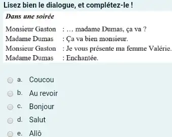 Lisez bien le dialogue, et complétez-le! Dans une soirée Monsieur Gaston : ... madame Dumas, ça va ? Madame Dumas : Ça va bien