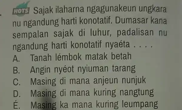 Lors Sajak ilaharna ngagunakeun ungkara nu ngandung harti konotatif. Dumasar kana sempalan sajak di luhur, padalisan nu ngandung harti konotatif nyaéta . . .