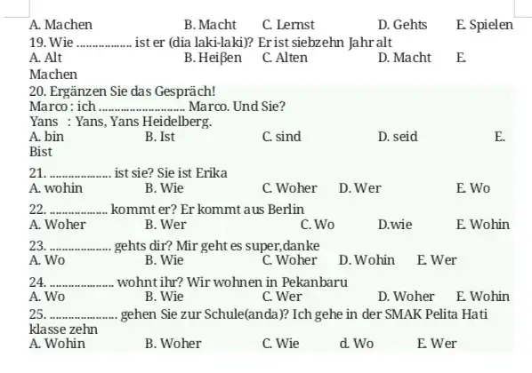 A. Machen B. Macht C. Lernst D. Gehts E Spielen 19. Wie ist er (dia laki-laki)? Er ist siebzehn Jahr alt A. Alt B.