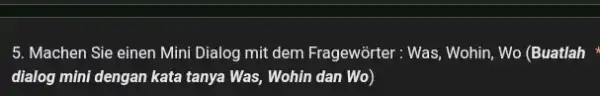 Machen Sie einen Mini Dialog mit dem Fragewörter : Was, Wohin, Wo (Buatlah dialog mini dengan kata tanya Was, Wohin dan Wo)