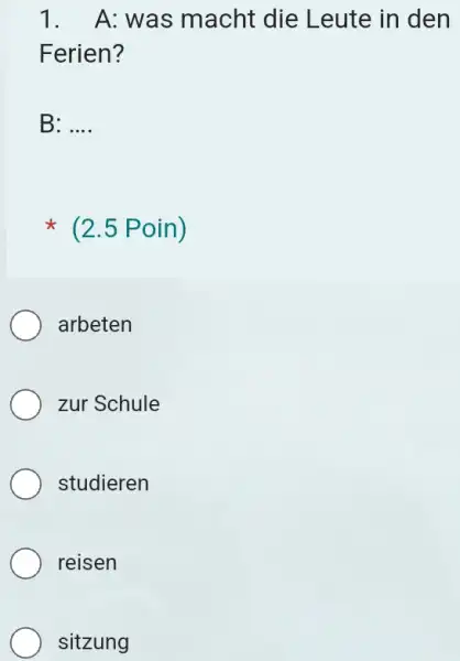 A: was macht die Leute in den Ferien? B: .... (2.5 Poin) arbeten zur Schule studieren reisen sitzung