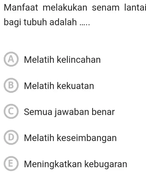 Manfaat melakukan senam lantai bagi tubuh adalah ..... (A) Melatih kelincahan (B) Melatih kekuatan (C) Semua jawaban benar (D) Melatih keseimbangan (E) Meningkatkan kebugaran