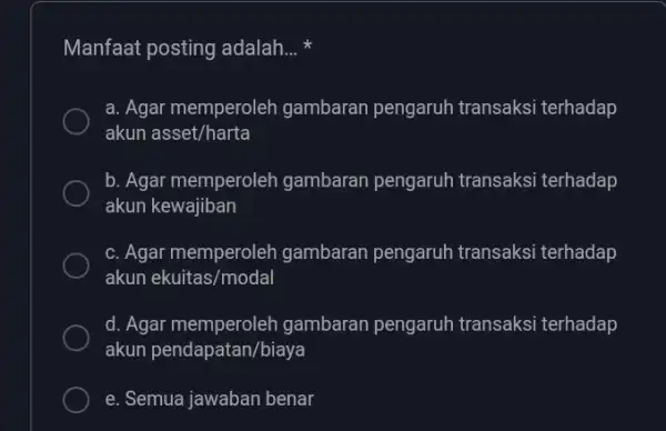 Manfaat posting adalah... * a. Agar memperoleh gambaran pengaruh transaksi terhadap akun asset/harta b. Agar memperoleh gambaran pengaruh transaksi terhadap akun kewajiban c. Agar